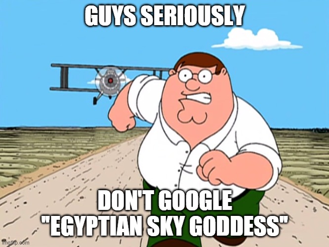 hell nah | GUYS SERIOUSLY; DON'T GOOGLE "EGYPTIAN SKY GODDESS" | image tagged in peter griffin running away | made w/ Imgflip meme maker