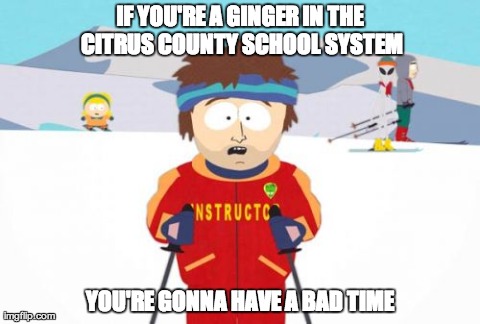 Super Cool Ski Instructor | IF YOU'RE A GINGER IN THE CITRUS COUNTY SCHOOL SYSTEM YOU'RE GONNA HAVE A BAD TIME | image tagged in memes,super cool ski instructor | made w/ Imgflip meme maker