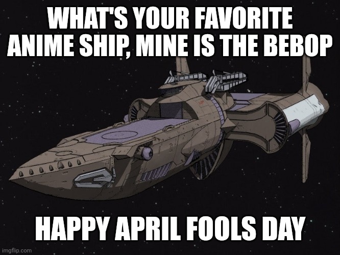 WHAT'S YOUR FAVORITE ANIME SHIP, MINE IS THE BEBOP; HAPPY APRIL FOOLS DAY | image tagged in memes | made w/ Imgflip meme maker