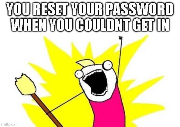 WOOHOO | YOU RESET YOUR PASSWORD WHEN YOU COULDNT GET IN | image tagged in memes,x all the y,meme,funny,funny memes,funny meme | made w/ Imgflip meme maker