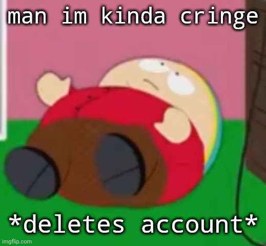 cartman | man im kinda cringe; *deletes account* | image tagged in cartman | made w/ Imgflip meme maker