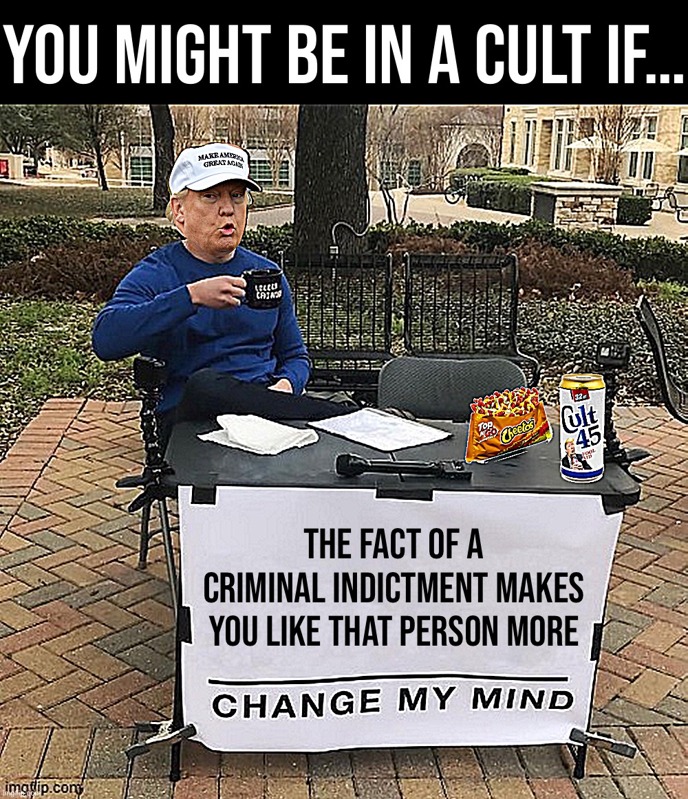 I get it: low taxes, gun rights, all that. But the obsequious Republican fandom around Trump can’t be justified, it just can’t. | YOU MIGHT BE IN A CULT IF…; THE FACT OF A CRIMINAL INDICTMENT MAKES YOU LIKE THAT PERSON MORE | image tagged in trump chang my mind | made w/ Imgflip meme maker