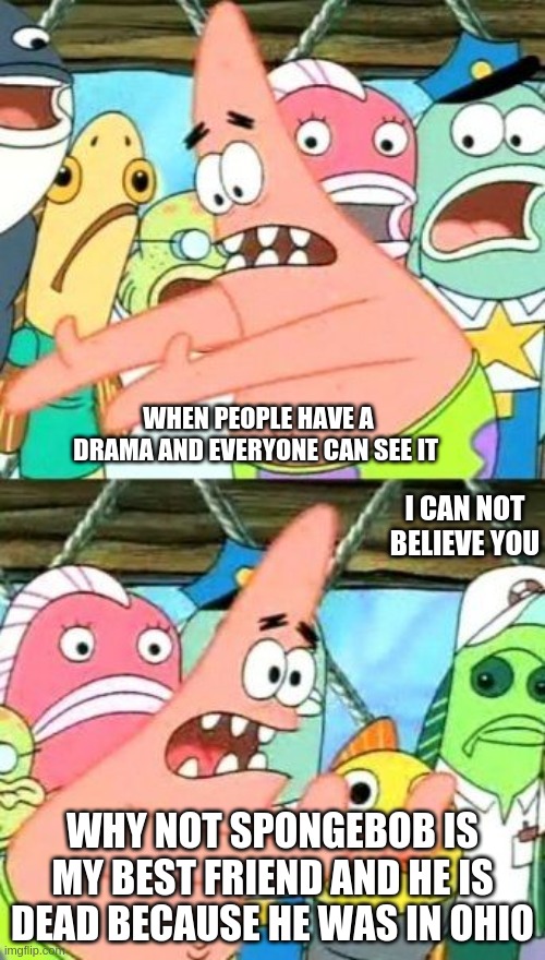 Put It Somewhere Else Patrick Meme | WHEN PEOPLE HAVE A DRAMA AND EVERYONE CAN SEE IT; I CAN NOT BELIEVE YOU; WHY NOT SPONGEBOB IS MY BEST FRIEND AND HE IS DEAD BECAUSE HE WAS IN OHIO | image tagged in memes,put it somewhere else patrick | made w/ Imgflip meme maker
