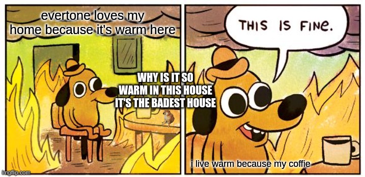 This Is Fine Meme | evertone loves my home because it's warm here; WHY IS IT SO WARM IN THIS HOUSE IT'S THE BADEST HOUSE; i live warm because my coffie | image tagged in memes,this is fine | made w/ Imgflip meme maker