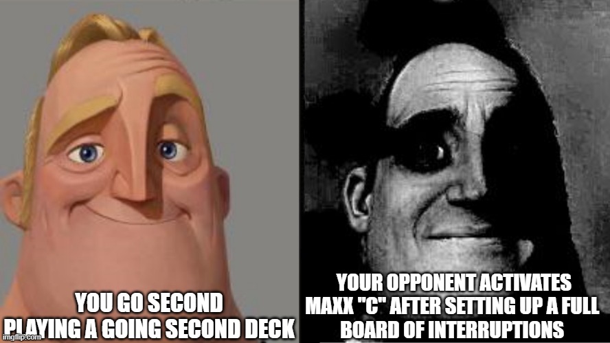 Maxx "C" | YOU GO SECOND PLAYING A GOING SECOND DECK; YOUR OPPONENT ACTIVATES MAXX "C" AFTER SETTING UP A FULL 
BOARD OF INTERRUPTIONS | image tagged in traumatized mr incredible | made w/ Imgflip meme maker