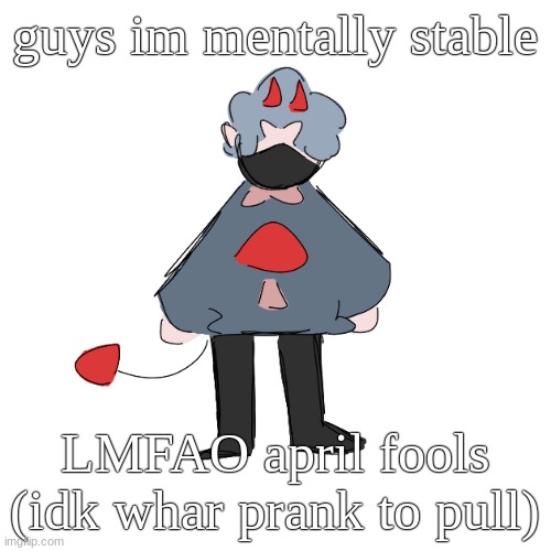 harlp pls | guys im mentally stable; LMFAO april fools (idk whar prank to pull) | image tagged in smol mush | made w/ Imgflip meme maker