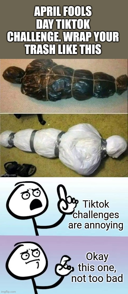 April Fools Tiktok Challenge! | APRIL FOOLS DAY TIKTOK CHALLENGE. WRAP YOUR TRASH LIKE THIS; Tiktok challenges are annoying; Okay this one, not too bad | image tagged in speechless stickman,tiktok challenge,tiktok,april fools,dead body reported | made w/ Imgflip meme maker