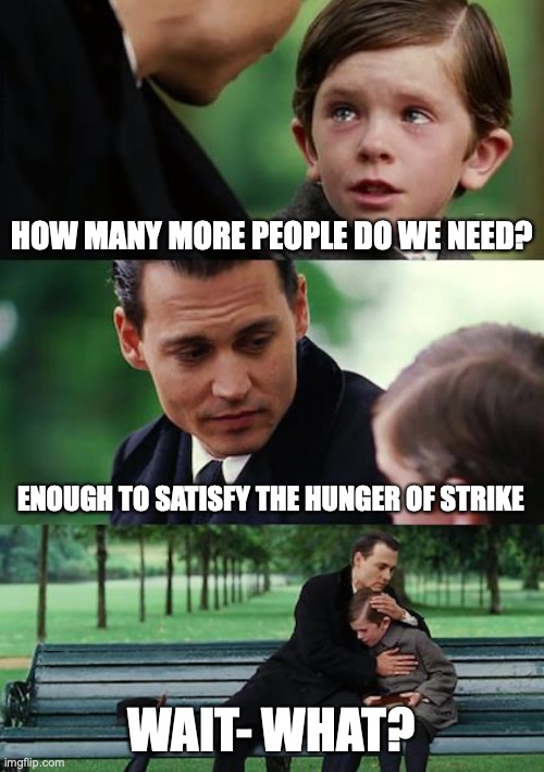 Aye , 74 people | HOW MANY MORE PEOPLE DO WE NEED? ENOUGH TO SATISFY THE HUNGER OF STRIKE; WAIT- WHAT? | image tagged in memes,finding neverland | made w/ Imgflip meme maker