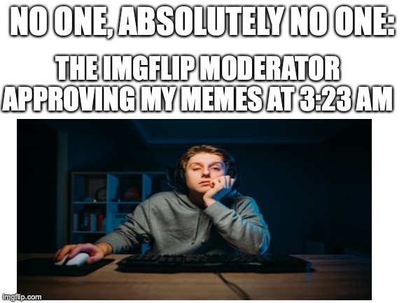 Hello moderator | NO ONE, ABSOLUTELY NO ONE:; THE IMGFLIP MODERATOR APPROVING MY MEMES AT 3:23 AM | image tagged in funny,blank white template,tag,relatable,sleep | made w/ Imgflip meme maker