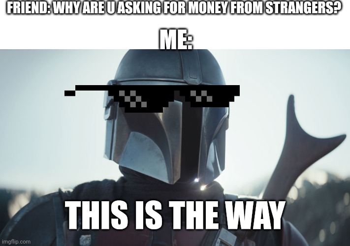 The Mandalorian. | FRIEND: WHY ARE U ASKING FOR MONEY FROM STRANGERS? ME:; THIS IS THE WAY | image tagged in the mandalorian,fun | made w/ Imgflip meme maker