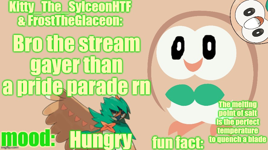 FrostTheGlaceon & Kitty_The_SylceonHTF's rowlet temp | Bro the stream gayer than a pride parade rn; The melting point of salt is the perfect temperature to quench a blade; Hungry | image tagged in frosttheglaceon kitty_the_sylceonhtf's rowlet temp | made w/ Imgflip meme maker