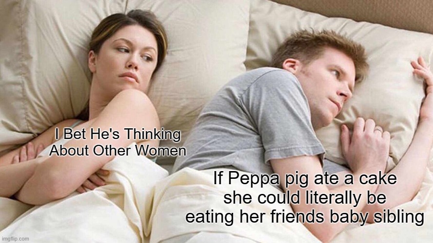 Chickens lay eggs so think about it | I Bet He's Thinking About Other Women; If Peppa pig ate a cake she could literally be eating her friends baby sibling | image tagged in memes,i bet he's thinking about other women | made w/ Imgflip meme maker