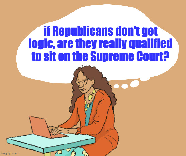 Law School essays. | if Republicans don't get
logic, are they really qualified
to sit on the Supreme Court? | image tagged in memes,republican logic | made w/ Imgflip meme maker