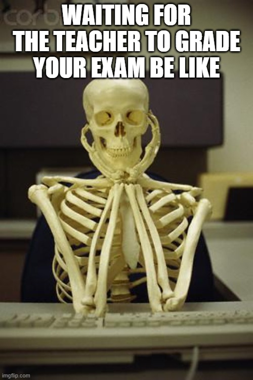 Waiting Skeleton | WAITING FOR THE TEACHER TO GRADE YOUR EXAM BE LIKE | image tagged in waiting skeleton | made w/ Imgflip meme maker