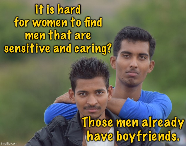 Sensitive and Caring | It is hard for women to find men that are sensitive and caring? Those men already have boyfriends. | image tagged in gay men,women find it hard,to find caring men,they have boyfriends,dark humour | made w/ Imgflip meme maker