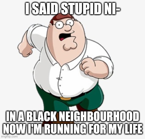 Peter Griffin worst mistake of my life | I SAID STUPID NI-; IN A BLACK NEIGHBOURHOOD NOW I'M RUNNING FOR MY LIFE | image tagged in peter griffin worst mistake of my life | made w/ Imgflip meme maker