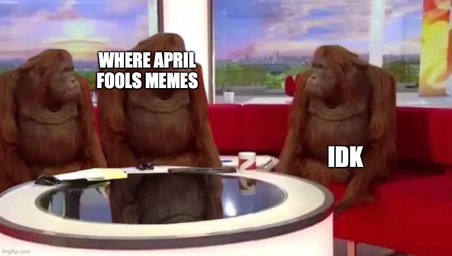 Where go memez | WHERE APRIL FOOLS MEMES; IDK | image tagged in where monkey,memes,funny | made w/ Imgflip meme maker
