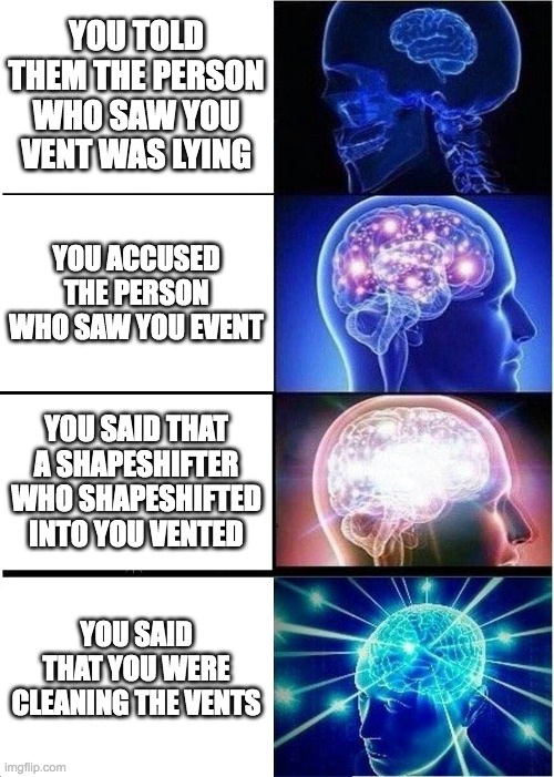 When some person saw you vent: | YOU TOLD THEM THE PERSON WHO SAW YOU VENT WAS LYING; YOU ACCUSED THE PERSON WHO SAW YOU EVENT; YOU SAID THAT A SHAPESHIFTER WHO SHAPESHIFTED INTO YOU VENTED; YOU SAID THAT YOU WERE CLEANING THE VENTS | image tagged in memes,expanding brain,among us | made w/ Imgflip meme maker