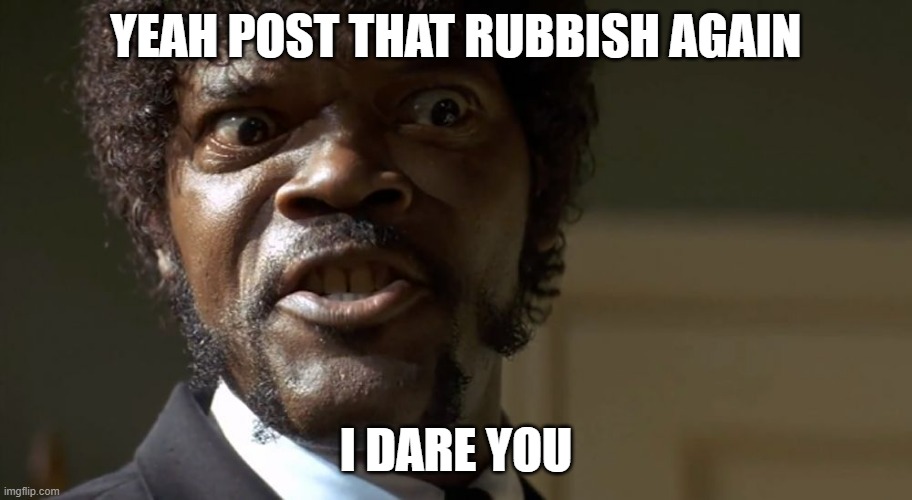 Yeah post that rubbish again | YEAH POST THAT RUBBISH AGAIN; I DARE YOU | image tagged in samuel l jackson say one more time | made w/ Imgflip meme maker