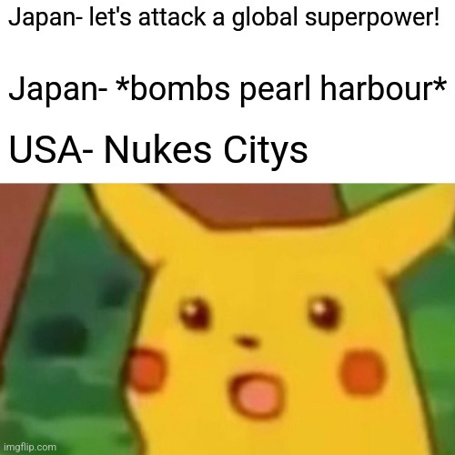 Surprised Pikachu | Japan- let's attack a global superpower! Japan- *bombs pearl harbour*; USA- Nukes Citys | image tagged in memes,surprised pikachu | made w/ Imgflip meme maker