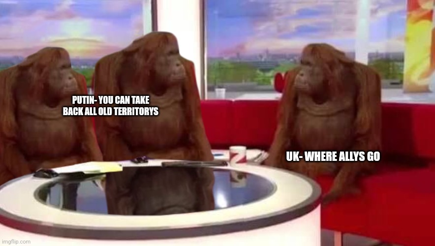 where monkey | PUTIN- YOU CAN TAKE BACK ALL OLD TERRITORYS; UK- WHERE ALLYS GO | image tagged in where monkey | made w/ Imgflip meme maker
