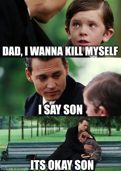 Ok...... ai meme generator. | DAD, I WANNA KILL MYSELF; I SAY SON; ITS OKAY SON | image tagged in memes,finding neverland | made w/ Imgflip meme maker