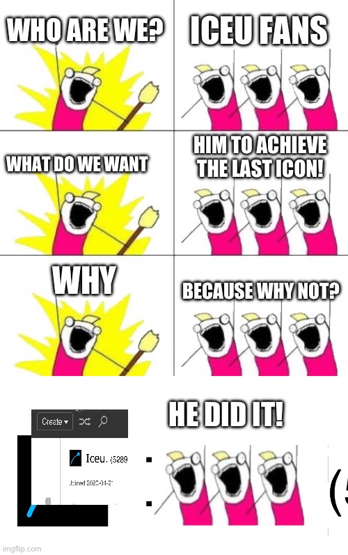 Iceu fans before he achieved the last icon: | WHO ARE WE? ICEU FANS; WHAT DO WE WANT; HIM TO ACHIEVE THE LAST ICON! WHY; BECAUSE WHY NOT? HE DID IT! | image tagged in memes,what do we want 3,iceu icon | made w/ Imgflip meme maker