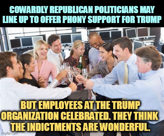 Tells you something. | COWARDLY REPUBLICAN POLITICIANS MAY LINE UP TO OFFER PHONY SUPPORT FOR TRUMP; BUT EMPLOYEES AT THE TRUMP ORGANIZATION CELEBRATED. THEY THINK 
THE INDICTMENTS ARE WONDERFUL. | image tagged in employees,hate,trump,celebration | made w/ Imgflip meme maker