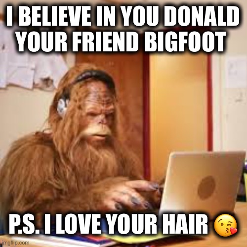 I BELIEVE IN YOU DONALD
YOUR FRIEND BIGFOOT; P.S. I LOVE YOUR HAIR 😘 | made w/ Imgflip meme maker