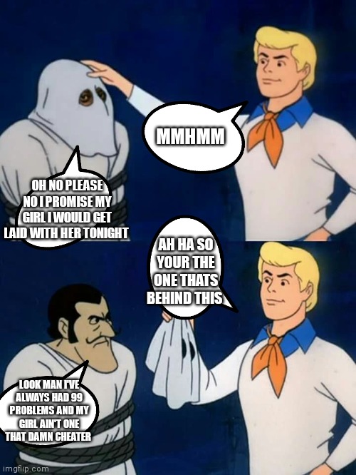 Freddy Jones unmasking | MMHMM; OH NO PLEASE NO I PROMISE MY GIRL I WOULD GET LAID WITH HER TONIGHT; AH HA SO YOUR THE ONE THATS BEHIND THIS; LOOK MAN I'VE ALWAYS HAD 99 PROBLEMS AND MY GIRL AIN'T ONE THAT DAMN CHEATER | image tagged in scooby doo mask reveal,funny memes,scooby doo | made w/ Imgflip meme maker