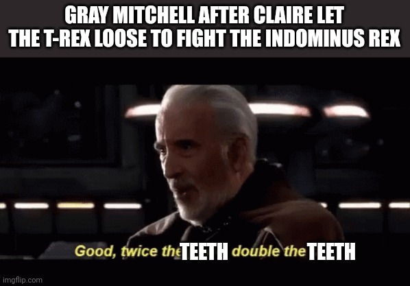 We need more teeth | GRAY MITCHELL AFTER CLAIRE LET THE T-REX LOOSE TO FIGHT THE INDOMINUS REX; TEETH                     TEETH | image tagged in twice the pride double the fall,teeth,jurassic world | made w/ Imgflip meme maker