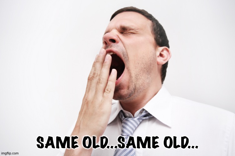 yawn | SAME OLD...SAME OLD... | image tagged in yawn | made w/ Imgflip meme maker
