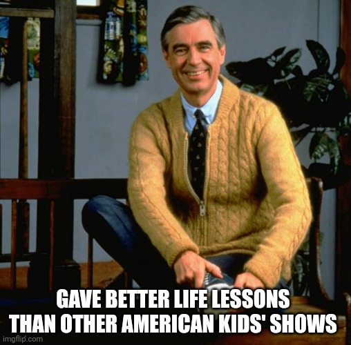 Mr Rogers | GAVE BETTER LIFE LESSONS THAN OTHER AMERICAN KIDS' SHOWS | image tagged in mr rogers | made w/ Imgflip meme maker
