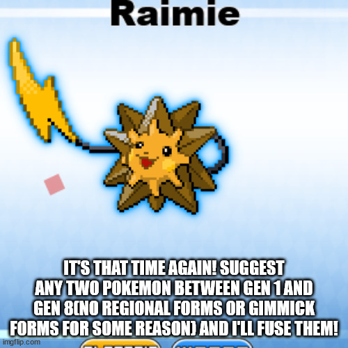 IT'S THAT TIME AGAIN! SUGGEST ANY TWO POKEMON BETWEEN GEN 1 AND GEN 8(NO REGIONAL FORMS OR GIMMICK FORMS FOR SOME REASON) AND I'LL FUSE THEM! | made w/ Imgflip meme maker