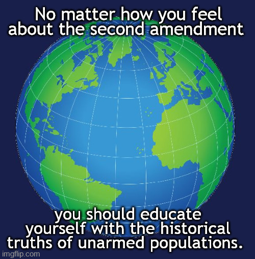 Globe | No matter how you feel about the second amendment; you should educate yourself with the historical truths of unarmed populations. | image tagged in globe | made w/ Imgflip meme maker