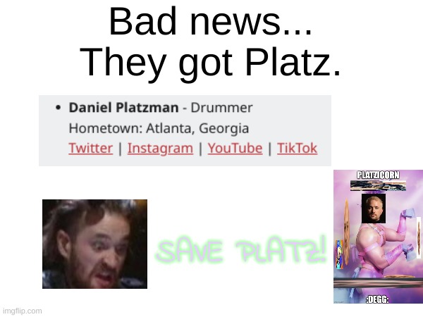 The Chinese government kidnapped Imagine Dragons' drummer and mind controlled him so he got tiktok. | Bad news...
They got Platz. SAVE PLATZ! | image tagged in imagine dragons,tik tok sucks,tiktok sucks,daniel platzman | made w/ Imgflip meme maker