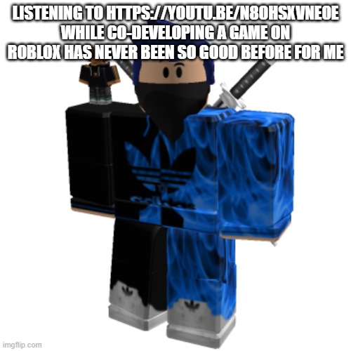 Zero Frost | LISTENING TO HTTPS://YOUTU.BE/N8OHSXVNEOE WHILE CO-DEVELOPING A GAME ON ROBLOX HAS NEVER BEEN SO GOOD BEFORE FOR ME | image tagged in zero frost | made w/ Imgflip meme maker