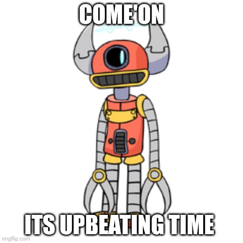 vocodexx | COME'ON; ITS UPBEATING TIME | image tagged in vocodexx | made w/ Imgflip meme maker