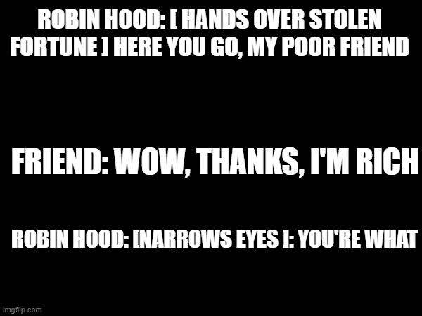 ROBIN HOOD: [ HANDS OVER STOLEN FORTUNE ] HERE YOU GO, MY POOR FRIEND; FRIEND: WOW, THANKS, I'M RICH; ROBIN HOOD: [NARROWS EYES ]: YOU'RE WHAT | made w/ Imgflip meme maker
