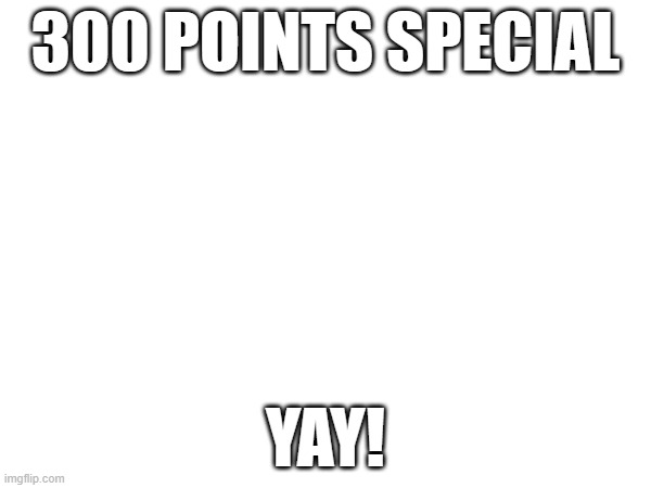 300 POINTS SPECIAL; YAY! | image tagged in mems | made w/ Imgflip meme maker