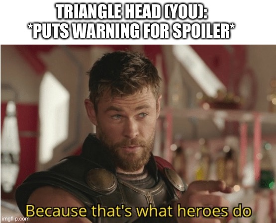 That’s what heroes do | TRIANGLE HEAD (YOU): *PUTS WARNING FOR SPOILER* | image tagged in that s what heroes do | made w/ Imgflip meme maker