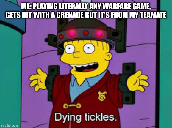 Name a game that doesn’t do this | ME: PLAYING LITERALLY ANY WARFARE GAME, GETS HIT WITH A GRENADE BUT IT’S FROM MY TEAMATE | image tagged in video games | made w/ Imgflip meme maker