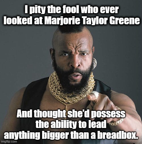 Marjorie Taylor Greene and Leadership | I pity the fool who ever looked at Marjorie Taylor Greene; And thought she’d possess the ability to lead anything bigger than a breadbox. | image tagged in i pity the fool,mtg,gop,maga,political memes,we are safe here | made w/ Imgflip meme maker