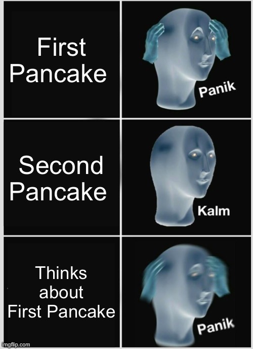 Is This Relatable? | First Pancake; Second Pancake; Thinks about First Pancake | image tagged in memes,panik kalm panik | made w/ Imgflip meme maker