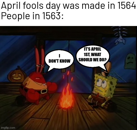 title | April fools day was made in 1564
People in 1563:; IT'S APRIL 1ST, WHAT SHOULD WE DO? I DON'T KNOW | image tagged in mr krabs campfire,memes,funny | made w/ Imgflip meme maker