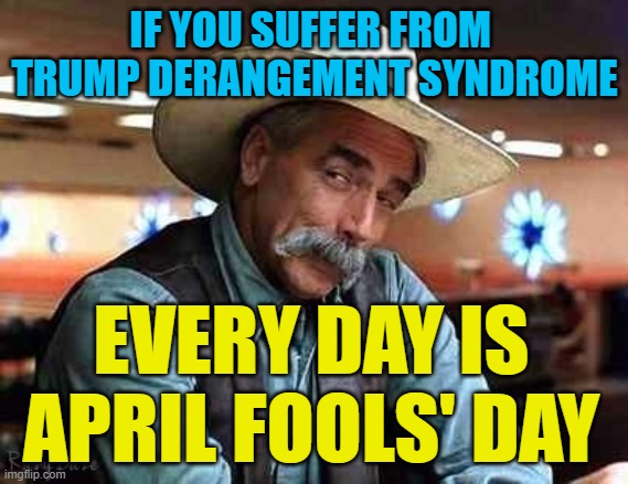 April Fools' Day 365 | IF YOU SUFFER FROM 
TRUMP DERANGEMENT SYNDROME; EVERY DAY IS APRIL FOOLS' DAY | image tagged in sam elliott the big lebowski,tds,fake news | made w/ Imgflip meme maker