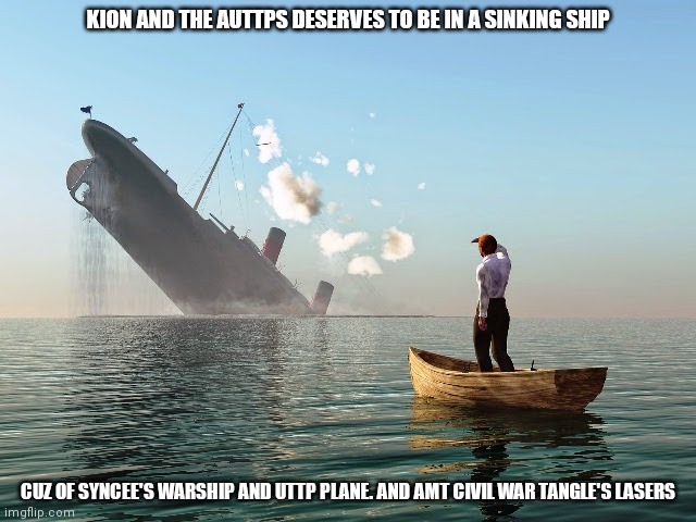 Sinking Ship | KION AND THE AUTTPS DESERVES TO BE IN A SINKING SHIP; CUZ OF SYNCEE'S WARSHIP AND UTTP PLANE. AND AMT CIVIL WAR TANGLE'S LASERS | image tagged in sinking ship | made w/ Imgflip meme maker