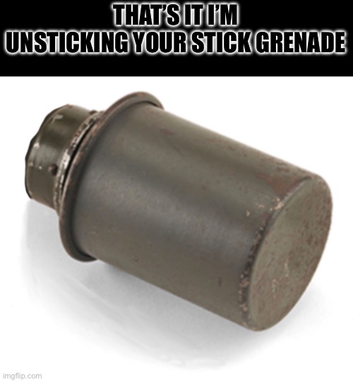 THAT’S IT I’M UNSTICKING YOUR STICK GRENADE | made w/ Imgflip meme maker