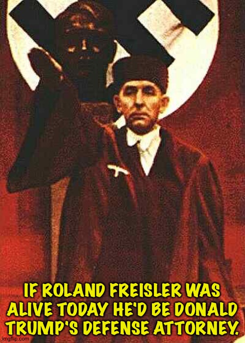 Roland Freisler | IF ROLAND FREISLER WAS ALIVE TODAY HE'D BE DONALD TRUMP'S DEFENSE ATTORNEY. | image tagged in roland freisler | made w/ Imgflip meme maker