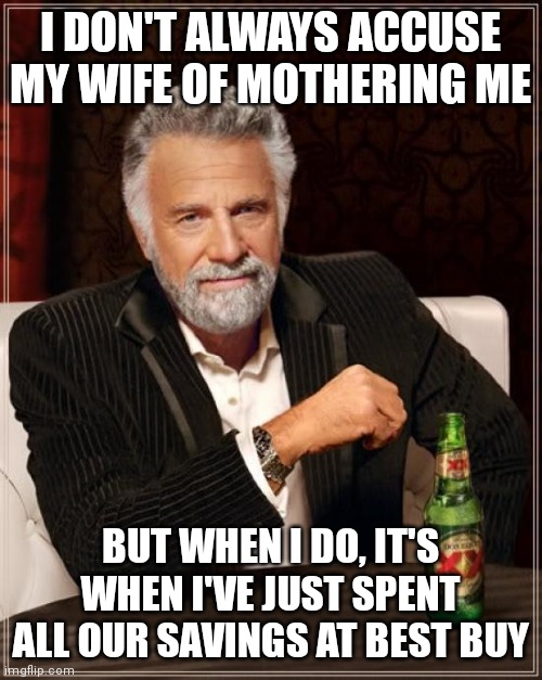 The Most Interesting Man In The World | I DON'T ALWAYS ACCUSE MY WIFE OF MOTHERING ME; BUT WHEN I DO, IT'S WHEN I'VE JUST SPENT ALL OUR SAVINGS AT BEST BUY | image tagged in memes,the most interesting man in the world | made w/ Imgflip meme maker